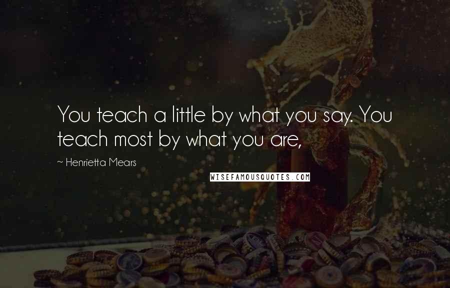 Henrietta Mears Quotes: You teach a little by what you say. You teach most by what you are,