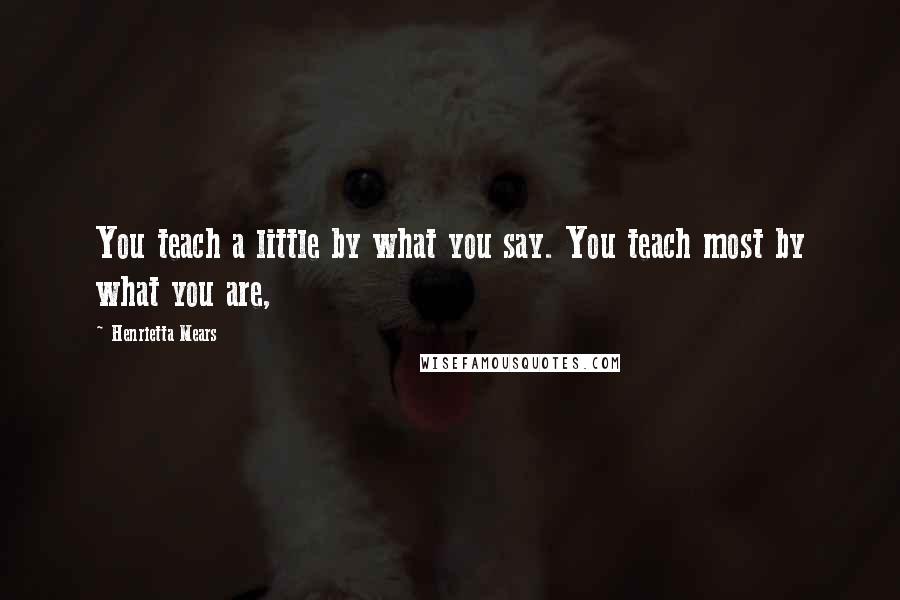 Henrietta Mears Quotes: You teach a little by what you say. You teach most by what you are,