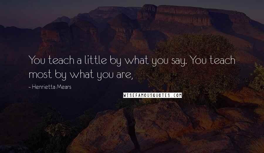 Henrietta Mears Quotes: You teach a little by what you say. You teach most by what you are,