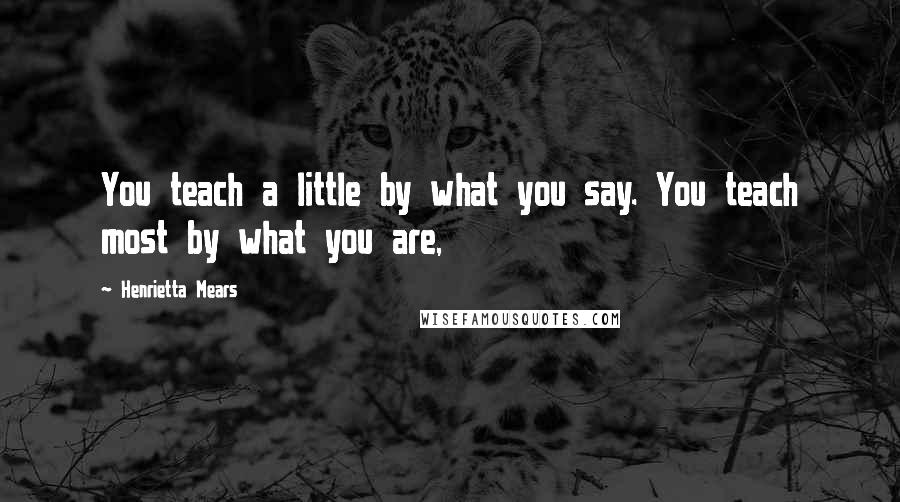 Henrietta Mears Quotes: You teach a little by what you say. You teach most by what you are,