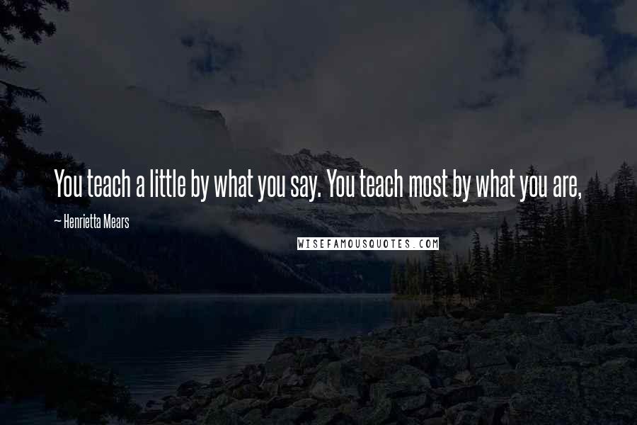 Henrietta Mears Quotes: You teach a little by what you say. You teach most by what you are,