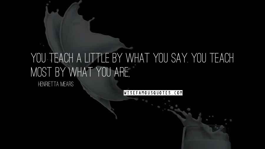 Henrietta Mears Quotes: You teach a little by what you say. You teach most by what you are,