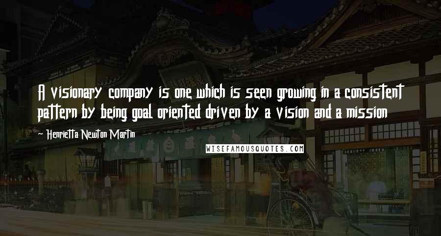 Henrietta Newton Martin Quotes: A visionary company is one which is seen growing in a consistent pattern by being goal oriented driven by a vision and a mission