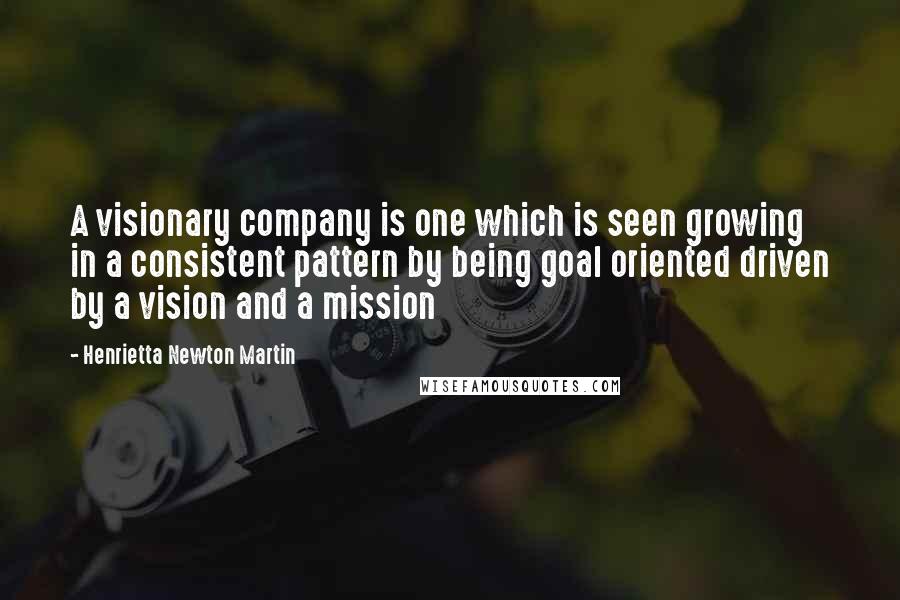 Henrietta Newton Martin Quotes: A visionary company is one which is seen growing in a consistent pattern by being goal oriented driven by a vision and a mission