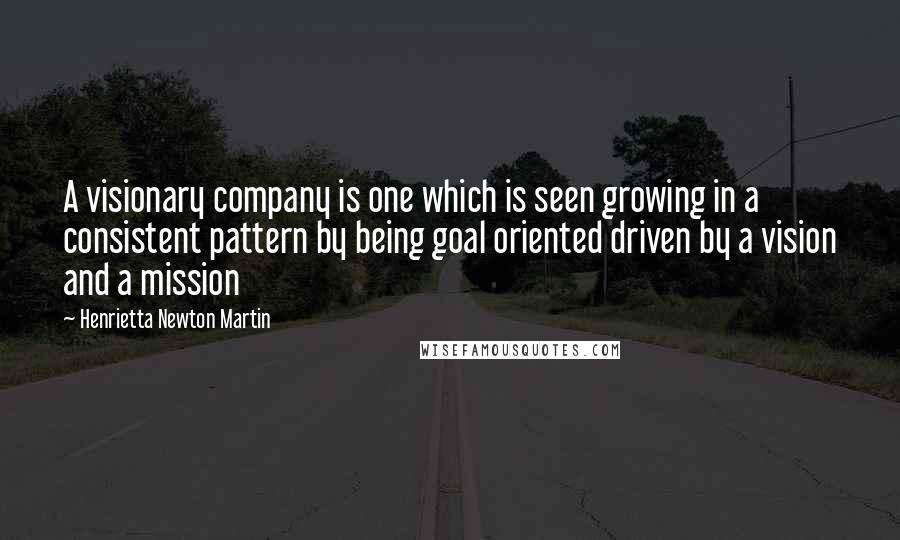 Henrietta Newton Martin Quotes: A visionary company is one which is seen growing in a consistent pattern by being goal oriented driven by a vision and a mission