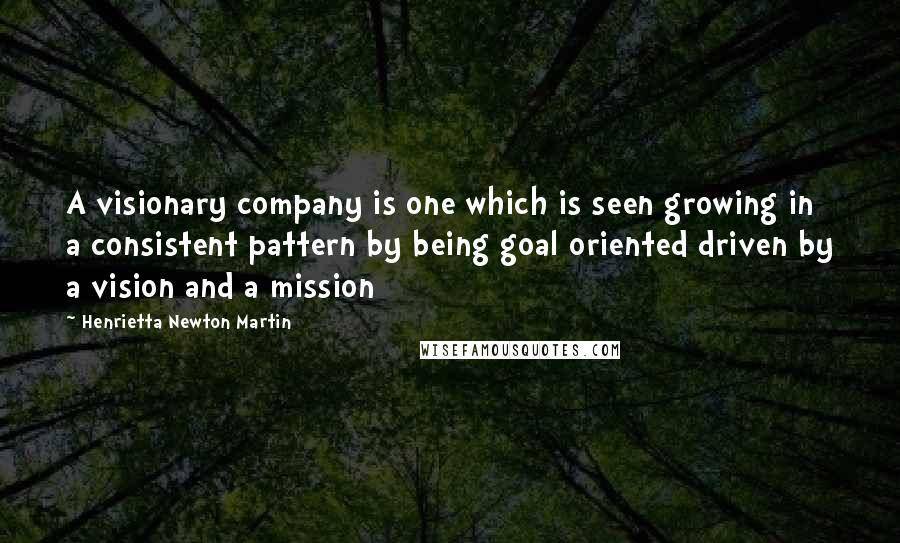 Henrietta Newton Martin Quotes: A visionary company is one which is seen growing in a consistent pattern by being goal oriented driven by a vision and a mission
