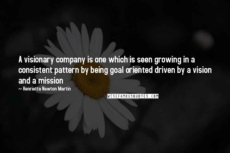 Henrietta Newton Martin Quotes: A visionary company is one which is seen growing in a consistent pattern by being goal oriented driven by a vision and a mission