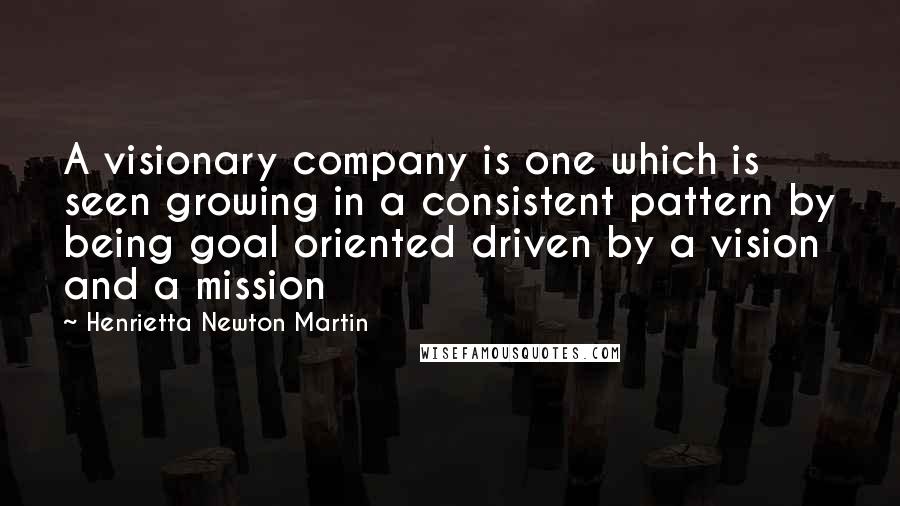 Henrietta Newton Martin Quotes: A visionary company is one which is seen growing in a consistent pattern by being goal oriented driven by a vision and a mission