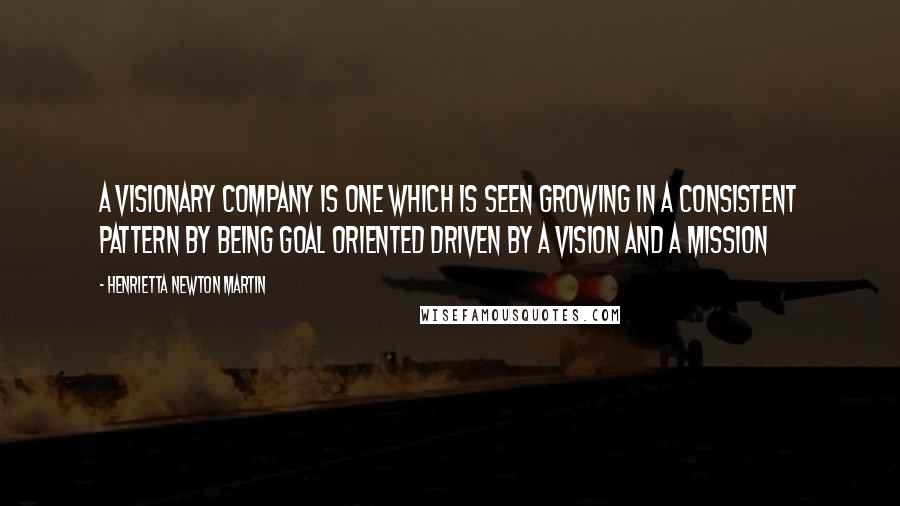 Henrietta Newton Martin Quotes: A visionary company is one which is seen growing in a consistent pattern by being goal oriented driven by a vision and a mission