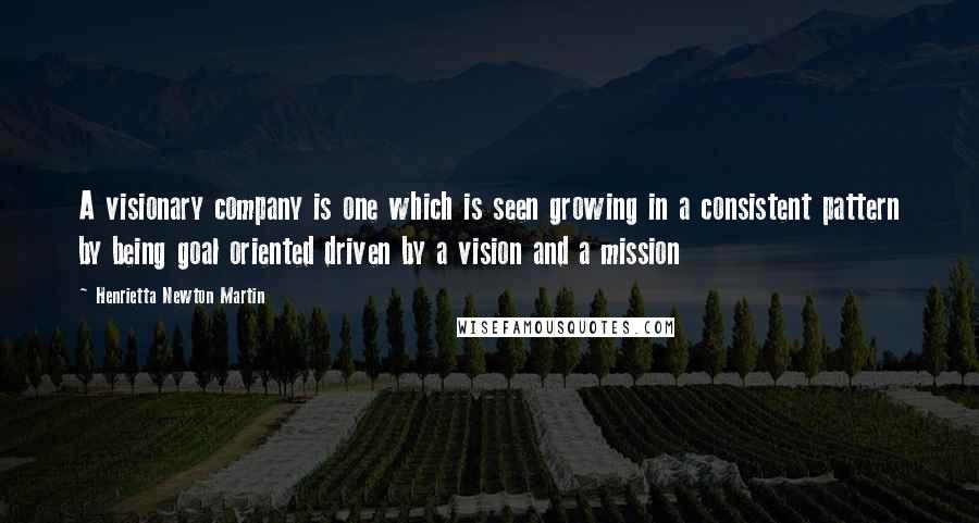 Henrietta Newton Martin Quotes: A visionary company is one which is seen growing in a consistent pattern by being goal oriented driven by a vision and a mission