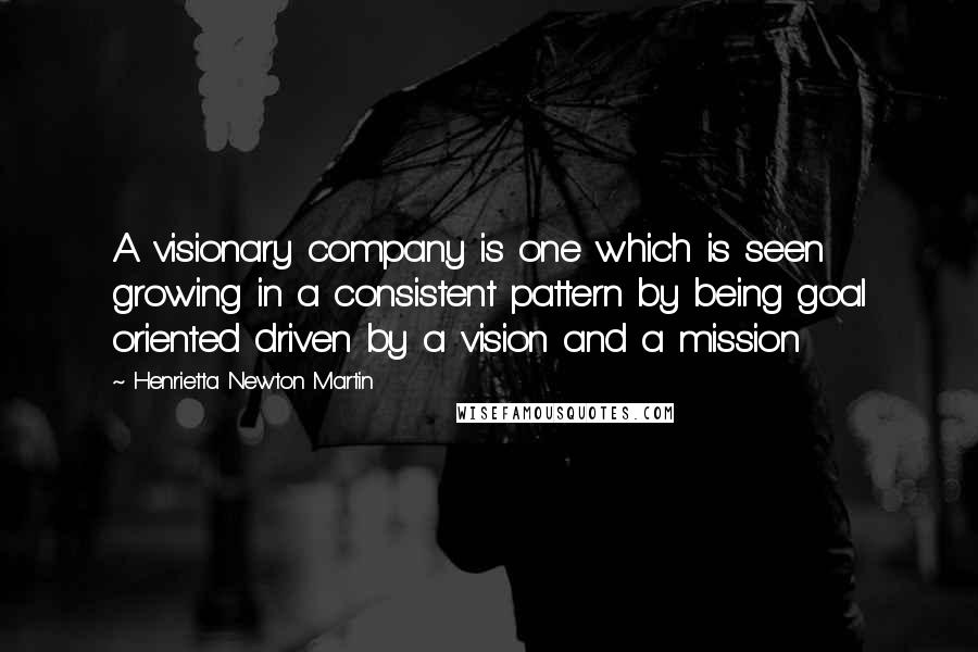 Henrietta Newton Martin Quotes: A visionary company is one which is seen growing in a consistent pattern by being goal oriented driven by a vision and a mission