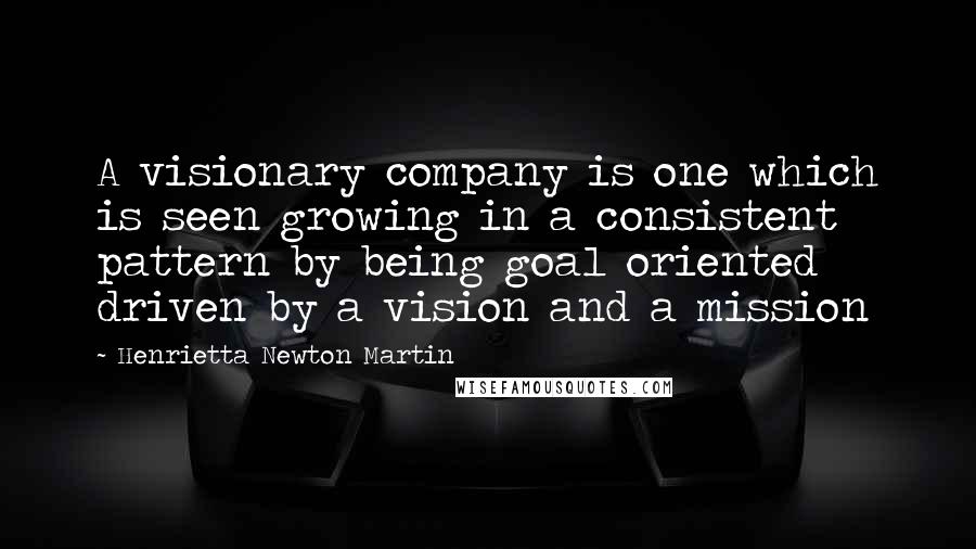 Henrietta Newton Martin Quotes: A visionary company is one which is seen growing in a consistent pattern by being goal oriented driven by a vision and a mission