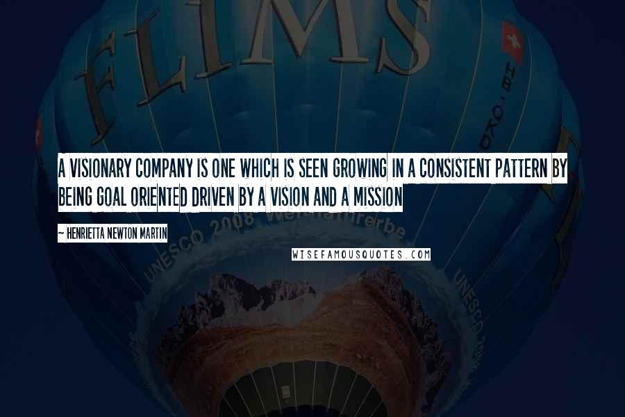 Henrietta Newton Martin Quotes: A visionary company is one which is seen growing in a consistent pattern by being goal oriented driven by a vision and a mission