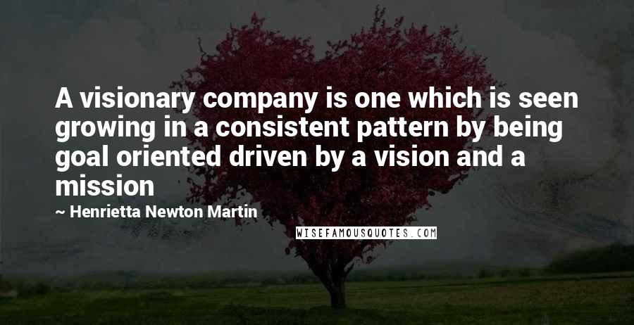 Henrietta Newton Martin Quotes: A visionary company is one which is seen growing in a consistent pattern by being goal oriented driven by a vision and a mission