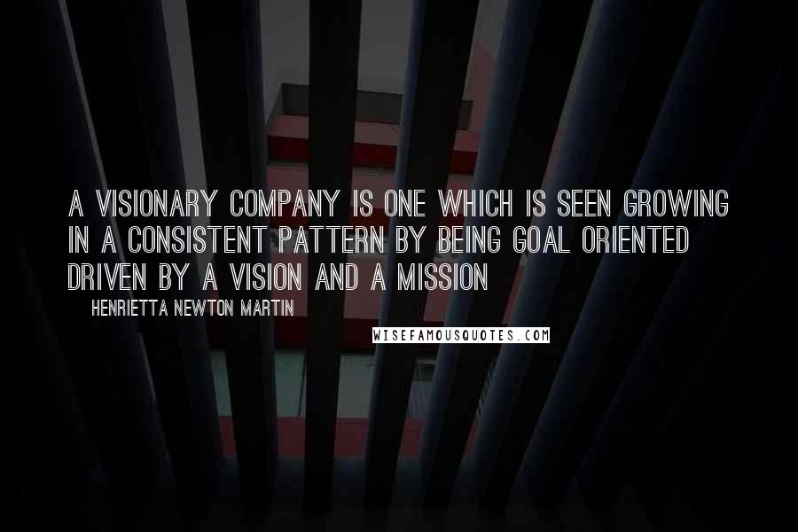 Henrietta Newton Martin Quotes: A visionary company is one which is seen growing in a consistent pattern by being goal oriented driven by a vision and a mission