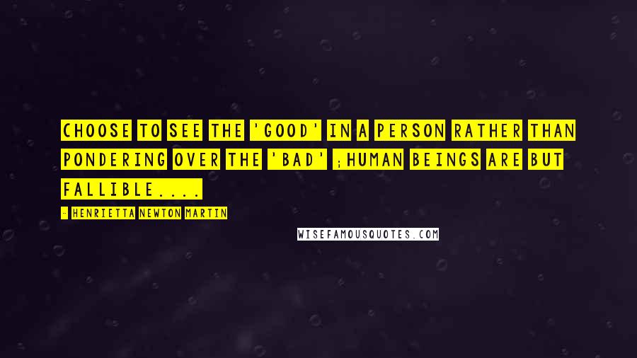 Henrietta Newton Martin Quotes: Choose to see the 'good' in a person rather than pondering over the 'bad' ;human beings are but fallible....