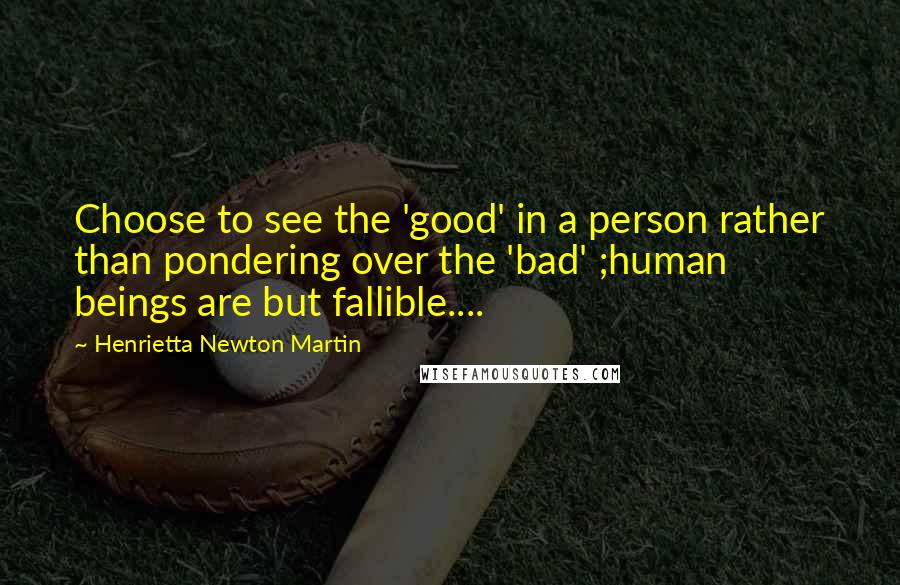 Henrietta Newton Martin Quotes: Choose to see the 'good' in a person rather than pondering over the 'bad' ;human beings are but fallible....