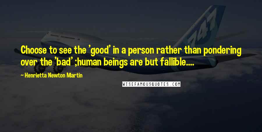 Henrietta Newton Martin Quotes: Choose to see the 'good' in a person rather than pondering over the 'bad' ;human beings are but fallible....
