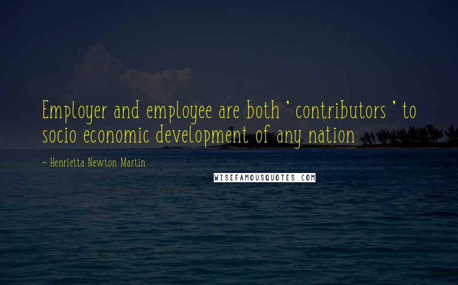 Henrietta Newton Martin Quotes: Employer and employee are both ' contributors ' to socio economic development of any nation