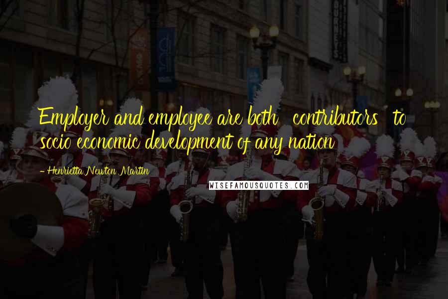 Henrietta Newton Martin Quotes: Employer and employee are both ' contributors ' to socio economic development of any nation