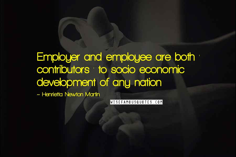 Henrietta Newton Martin Quotes: Employer and employee are both ' contributors ' to socio economic development of any nation