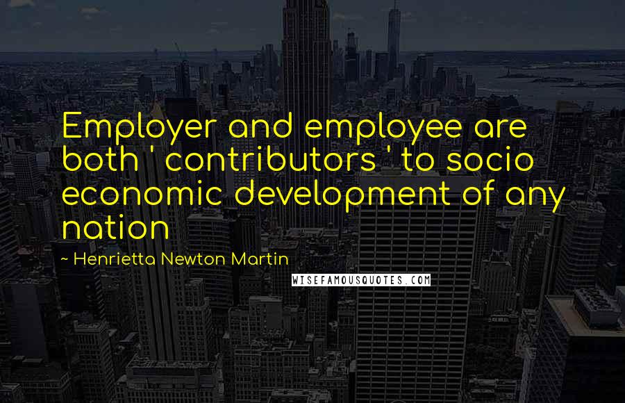 Henrietta Newton Martin Quotes: Employer and employee are both ' contributors ' to socio economic development of any nation