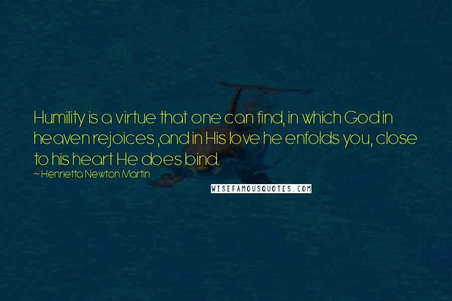 Henrietta Newton Martin Quotes: Humility is a virtue that one can find, in which God in heaven rejoices ,and in His love he enfolds you, close to his heart He does bind.