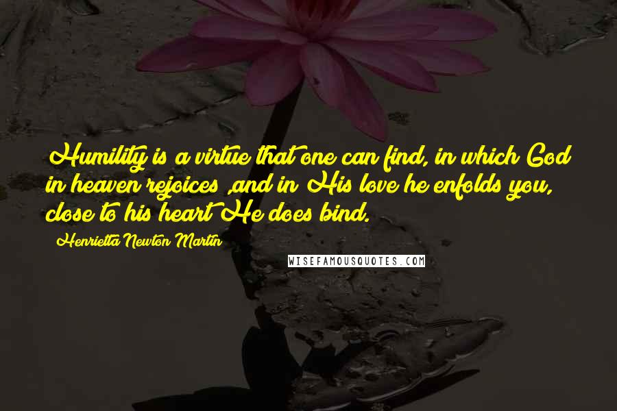 Henrietta Newton Martin Quotes: Humility is a virtue that one can find, in which God in heaven rejoices ,and in His love he enfolds you, close to his heart He does bind.