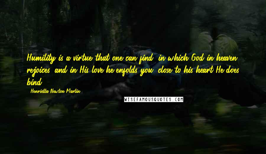 Henrietta Newton Martin Quotes: Humility is a virtue that one can find, in which God in heaven rejoices ,and in His love he enfolds you, close to his heart He does bind.