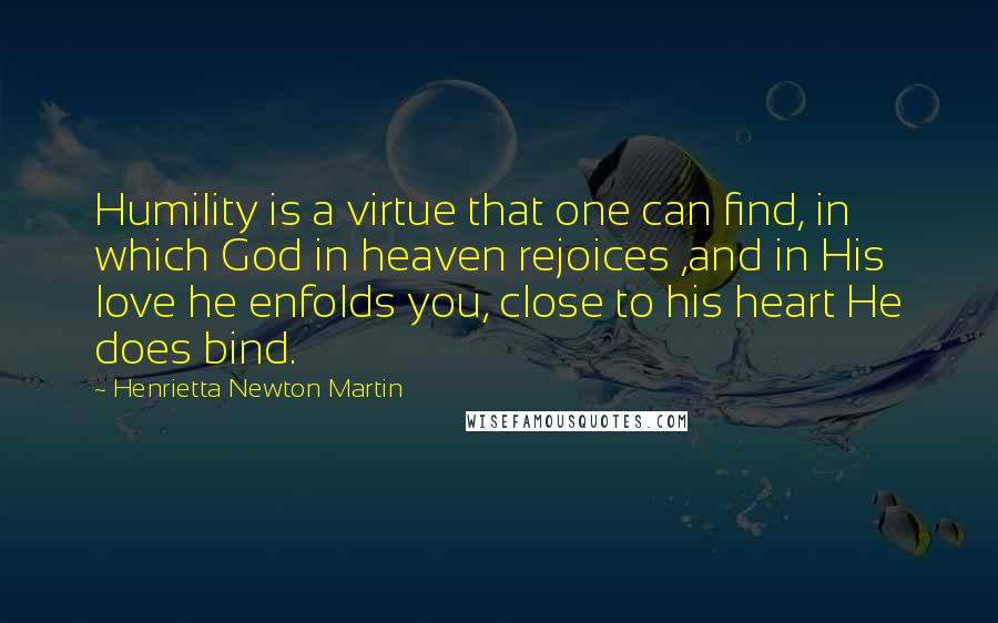 Henrietta Newton Martin Quotes: Humility is a virtue that one can find, in which God in heaven rejoices ,and in His love he enfolds you, close to his heart He does bind.