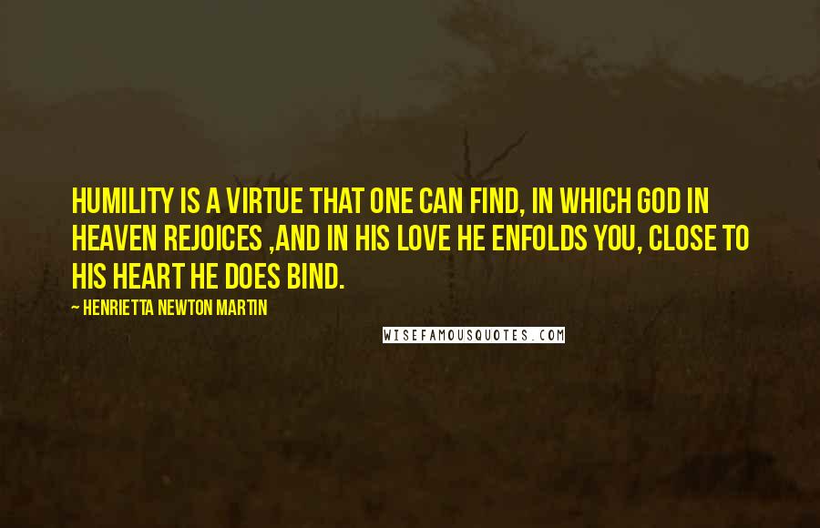 Henrietta Newton Martin Quotes: Humility is a virtue that one can find, in which God in heaven rejoices ,and in His love he enfolds you, close to his heart He does bind.