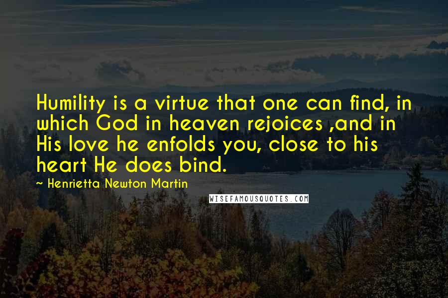 Henrietta Newton Martin Quotes: Humility is a virtue that one can find, in which God in heaven rejoices ,and in His love he enfolds you, close to his heart He does bind.