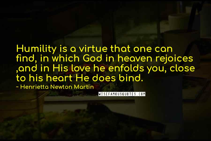 Henrietta Newton Martin Quotes: Humility is a virtue that one can find, in which God in heaven rejoices ,and in His love he enfolds you, close to his heart He does bind.