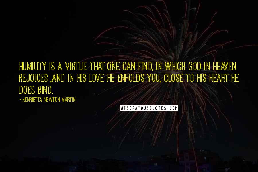 Henrietta Newton Martin Quotes: Humility is a virtue that one can find, in which God in heaven rejoices ,and in His love he enfolds you, close to his heart He does bind.