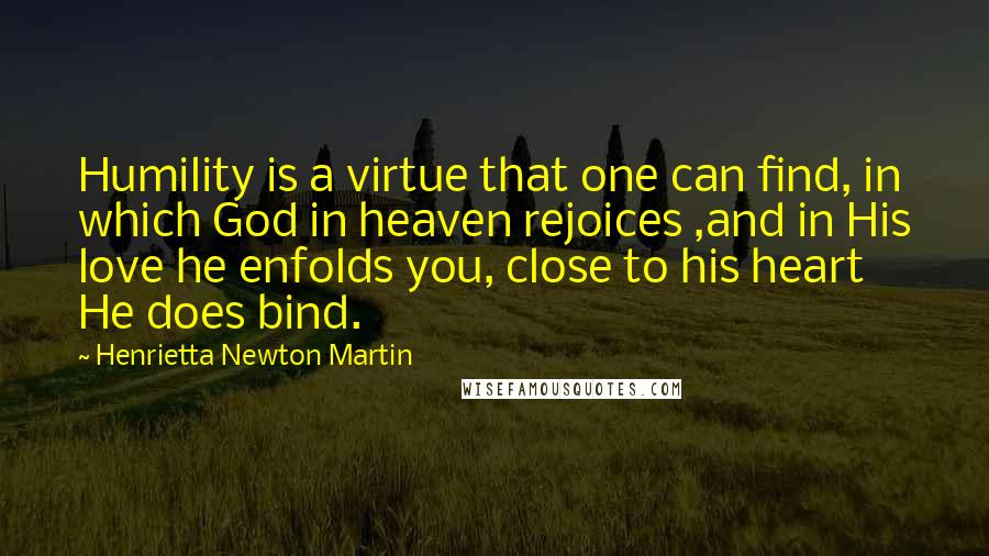 Henrietta Newton Martin Quotes: Humility is a virtue that one can find, in which God in heaven rejoices ,and in His love he enfolds you, close to his heart He does bind.