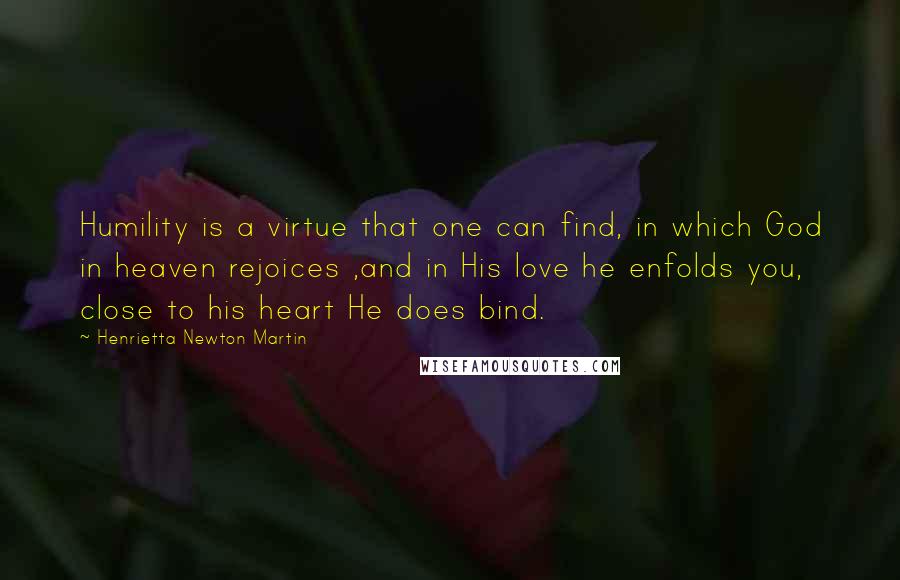 Henrietta Newton Martin Quotes: Humility is a virtue that one can find, in which God in heaven rejoices ,and in His love he enfolds you, close to his heart He does bind.