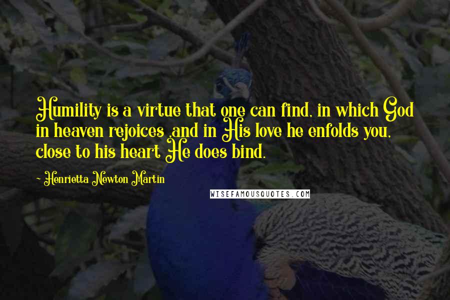 Henrietta Newton Martin Quotes: Humility is a virtue that one can find, in which God in heaven rejoices ,and in His love he enfolds you, close to his heart He does bind.