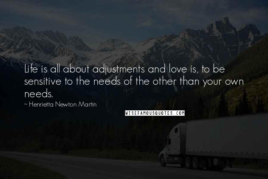 Henrietta Newton Martin Quotes: Life is all about adjustments and love is, to be sensitive to the needs of the other than your own needs.
