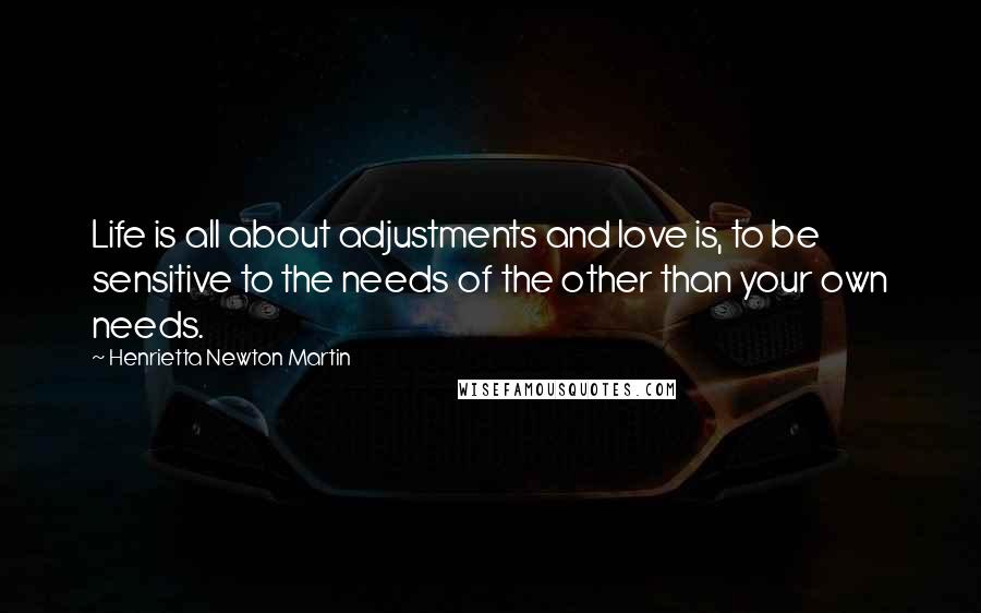 Henrietta Newton Martin Quotes: Life is all about adjustments and love is, to be sensitive to the needs of the other than your own needs.