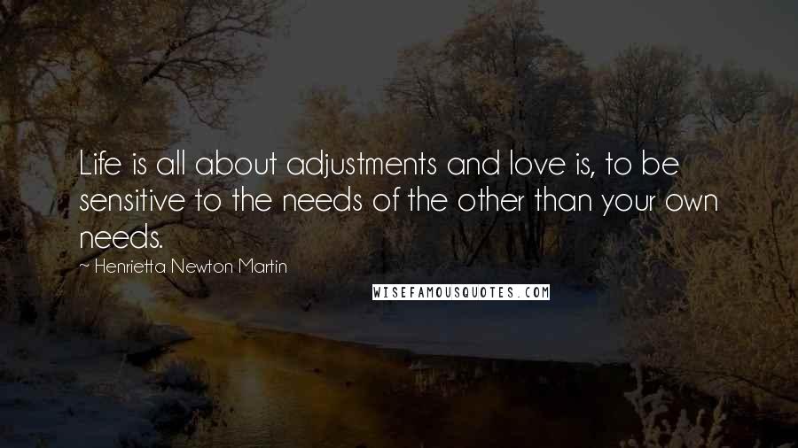 Henrietta Newton Martin Quotes: Life is all about adjustments and love is, to be sensitive to the needs of the other than your own needs.