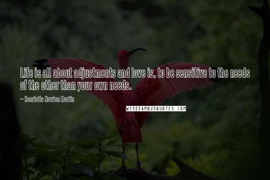 Henrietta Newton Martin Quotes: Life is all about adjustments and love is, to be sensitive to the needs of the other than your own needs.