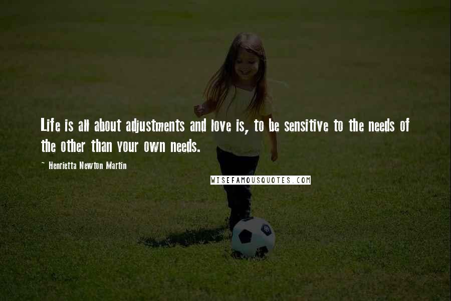 Henrietta Newton Martin Quotes: Life is all about adjustments and love is, to be sensitive to the needs of the other than your own needs.