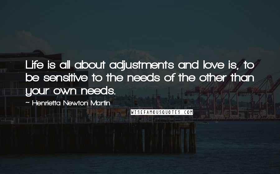 Henrietta Newton Martin Quotes: Life is all about adjustments and love is, to be sensitive to the needs of the other than your own needs.