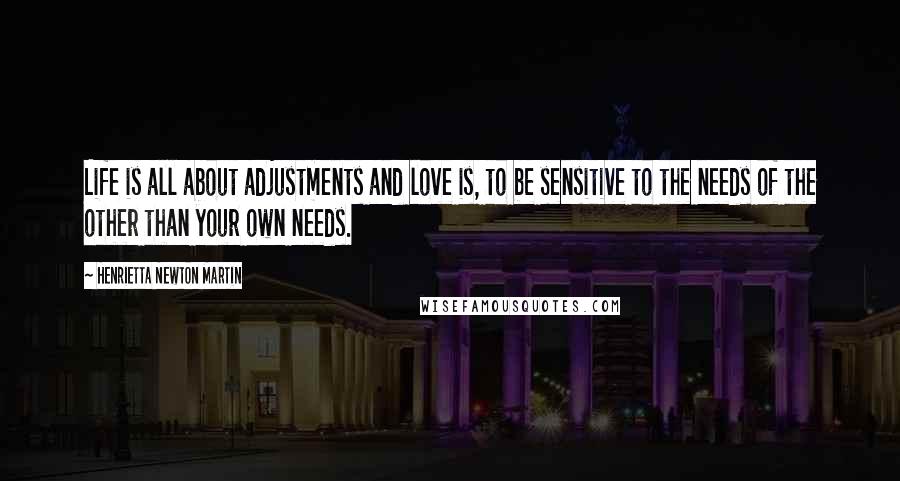 Henrietta Newton Martin Quotes: Life is all about adjustments and love is, to be sensitive to the needs of the other than your own needs.