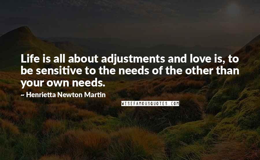 Henrietta Newton Martin Quotes: Life is all about adjustments and love is, to be sensitive to the needs of the other than your own needs.