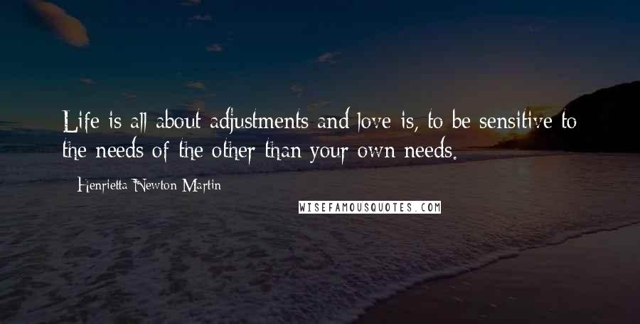 Henrietta Newton Martin Quotes: Life is all about adjustments and love is, to be sensitive to the needs of the other than your own needs.