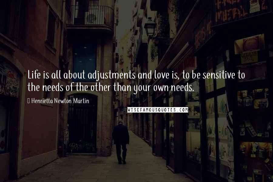 Henrietta Newton Martin Quotes: Life is all about adjustments and love is, to be sensitive to the needs of the other than your own needs.