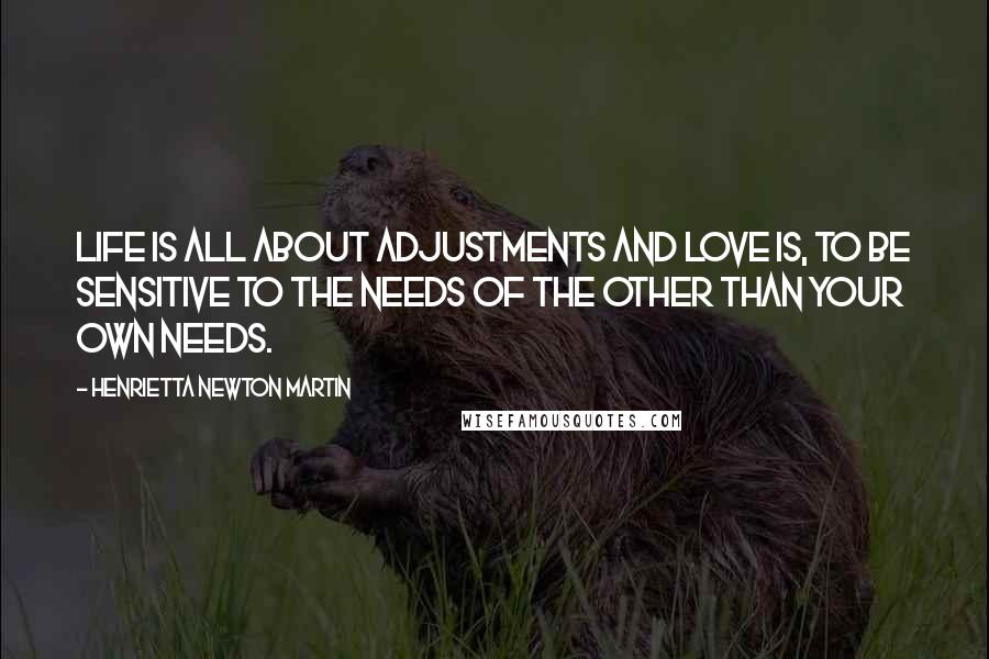 Henrietta Newton Martin Quotes: Life is all about adjustments and love is, to be sensitive to the needs of the other than your own needs.
