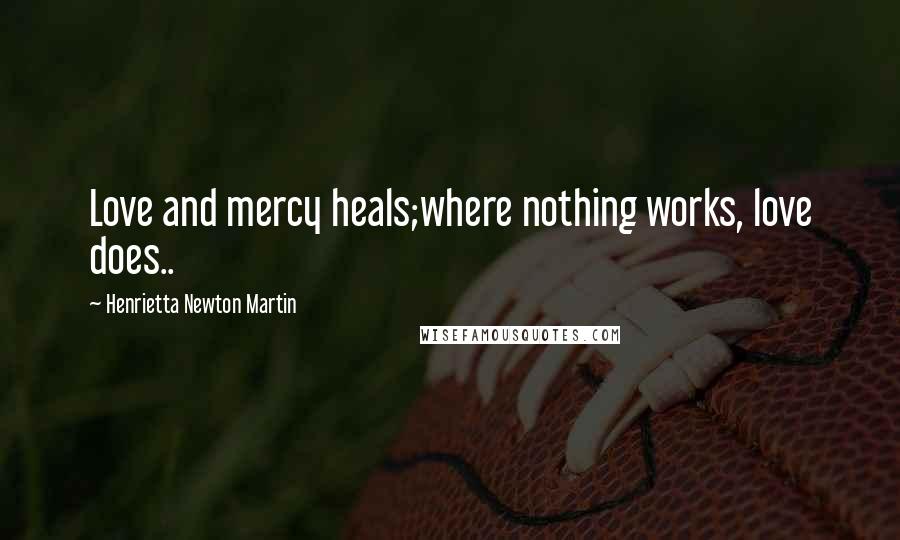 Henrietta Newton Martin Quotes: Love and mercy heals;where nothing works, love does..