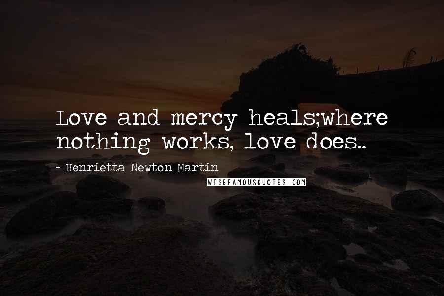 Henrietta Newton Martin Quotes: Love and mercy heals;where nothing works, love does..